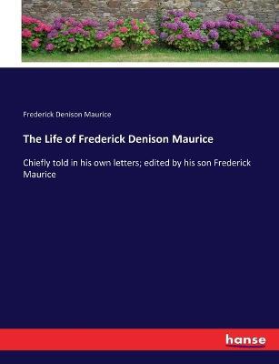 The Life of Frederick Denison Maurice: Chiefly told in his own letters; edited by his son Frederick Maurice - Frederick Denison Maurice - cover