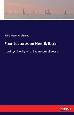 Four Lectures on Henrik Ibsen: dealing chiefly with his metrical works - Philip Henry Wicksteed - cover