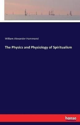 The Physics and Physiology of Spiritualism - William Alexander Hammond - cover