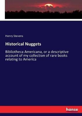 Historical Nuggets: Bibliotheca Americana, or a descriptive account of my collection of rare books relating to America - Henry Stevens - cover