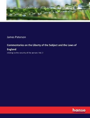 Commentaries on the Liberty of the Subject and the Laws of England: relating to the security of the person. Vol. 2 - James Paterson - cover