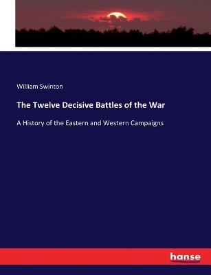 The Twelve Decisive Battles of the War: A History of the Eastern and Western Campaigns - William Swinton - cover
