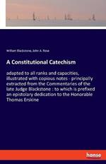 A Constitutional Catechism: adapted to all ranks and capacities, illustrated with copious notes - principally extracted from the Commentaries of the late Judge Blackstone: to which is prefixed an epistolary dedication to the Honorable Thomas Erskine