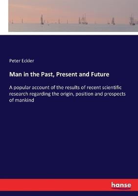 Man in the Past, Present and Future: A popular account of the results of recent scientific research regarding the origin, position and prospects of mankind - Peter Eckler - cover