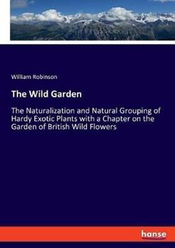 Libro in inglese The Wild Garden: The Naturalization and Natural Grouping of Hardy Exotic Plants with a Chapter on the Garden of British Wild Flowers  - William Robinson