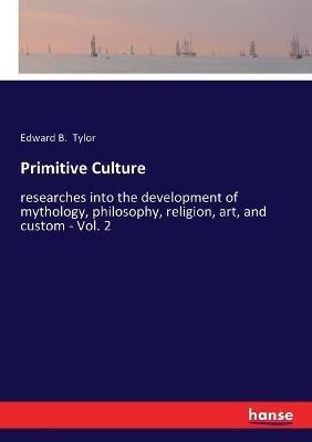 Primitive Culture: researches into the development of mythology, philosophy, religion, art, and custom - Vol. 2 - Edward B Tylor - cover