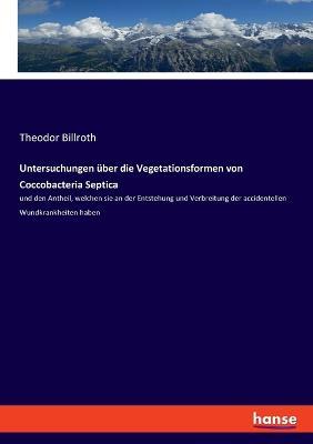 Untersuchungen über die Vegetationsformen von Coccobacteria Septica: und den Antheil, welchen sie an der Entstehung und Verbreitung der accidentellen Wundkrankheiten haben - Theodor Billroth - cover
