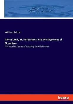 Libro in inglese Ghost Land, or, Researches Into the Mysteries of Occultism: Illustrated in a series of autobiographical sketches  - William Britten