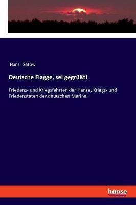 Deutsche Flagge, sei gegrüßt!: Friedens- und Kriegsfahrten der Hanse, Kriegs- und Friedenstaten der deutschen Marine - Hans Satow - cover