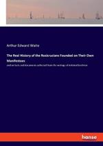 The Real History of the Rosicrucians Founded on Their Own Manifestoes: and on facts and documents collected from the writings of initiated brethren