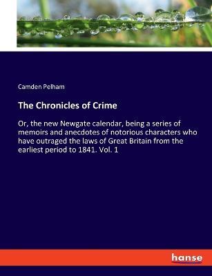 The Chronicles of Crime: Or, the new Newgate calendar, being a series of memoirs and anecdotes of notorious characters who have outraged the laws of Great Britain from the earliest period to 1841. Vol. 1 - Camden Pelham - cover