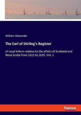 The Earl of Stirling's Register: of royal letters relative to the affairs of Scotland and Nova Scotia from 1615 to 1635. Vol. 1 - William Alexander - cover