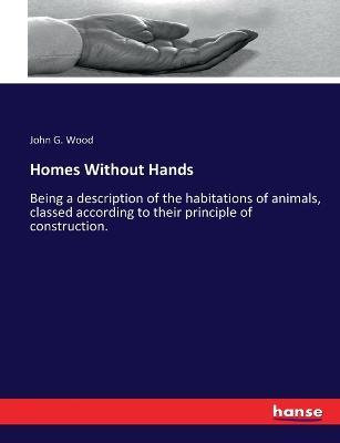 Homes Without Hands: Being a description of the habitations of animals, classed according to their principle of construction. - John G Wood - cover