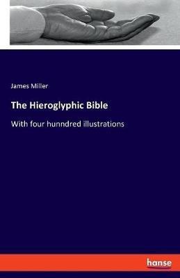 The Hieroglyphic Bible: With four hunndred illustrations - James Miller - cover