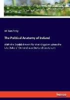The Political Anatomy of Ireland: With the Establishment for that Kingdom when the late Duke of Ormond was the Lord Lieutenant - William Petty - cover