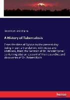 A History of Tuberculosis: From the time of Sylvius to the present day: being in part a translation, with notes and additions, from the German of Dr. Arnold Spina: containing also an account of the researches and discoveries of Dr. Robert Koch - Robert Koch,Arnold Spina - cover