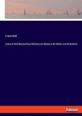 Letters of Field-Marshal Count Helmuth von Moltke to His Mother and His Brothers - Clara Bell - cover