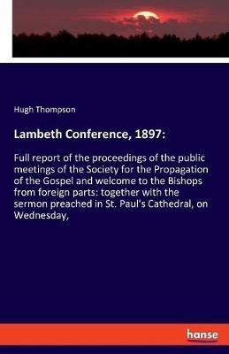 Lambeth Conference, 1897: Full report of the proceedings of the public meetings of the Society for the Propagation of the Gospel and welcome to the Bishops from foreign parts: together with the sermon preached in St. Paul's Cathedral, on Wednesday, - Hugh Thompson - cover