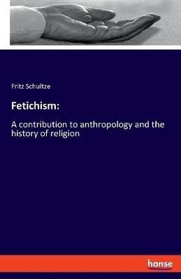 Fetichism: A contribution to anthropology and the history of religion - Fritz Schultze - cover