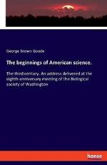 The beginnings of American science.: The third century. An address delivered at the eighth anniversary meeting of the Biological society of Washington