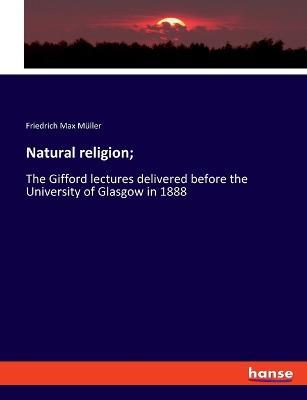 Natural religion;: The Gifford lectures delivered before the University of Glasgow in 1888 - Friedrich Max Muller - cover