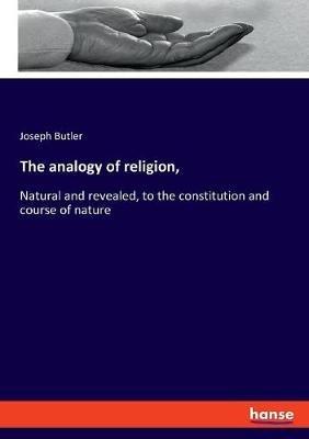 The analogy of religion,: Natural and revealed, to the constitution and course of nature - Joseph Butler - cover