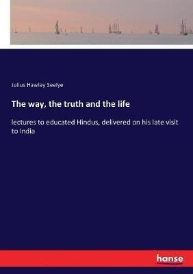 The way, the truth and the life: lectures to educated Hindus, delivered on his late visit to India - Julius Hawley Seelye - cover