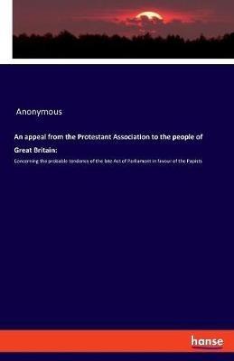 An appeal from the Protestant Association to the people of Great Britain: Concerning the probable tendency of the late Act of Parliament in favour of the Papists - Anonymous - cover