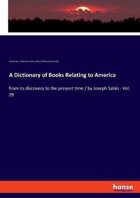 A Dictionary of Books Relating to America: from its discovery to the present time / by Joseph Sabin - Vol. 29 - Wilberforce Eames,Joseph Sabin,Robert William Glenroie Vail - cover
