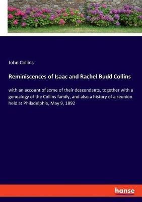 Reminiscences of Isaac and Rachel Budd Collins: with an account of some of their descendants, together with a genealogy of the Collins family, and also a history of a reunion held at Philadelphia, May 9, 1892 - John Collins - cover