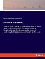 Gleason's Horse Book: the only authorized work by America's king of horse tamers comprising history, breeding, training, breaking, buying, feeding, grooming, shoeing, doctoring, telling age, and general care of the horse