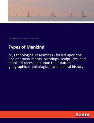 Types of Mankind: or, Ethnological researches - based upon the ancient monuments, paintings, sculptures, and crania of races, and upon their natural, geographical, philological, and biblical history - Samuel George Morton,Josiah Clark Nott,George Robins Gliddon - cover