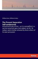 The Present Separation Self-condemned: and proved to be schism - as it is exemplified in a sermon preached upon that subject, by Mr. W. Jenkyn, and is further attested by divers others of his own persuasion