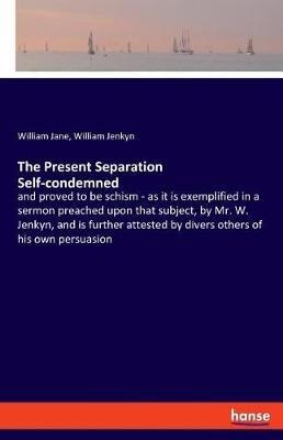 The Present Separation Self-condemned: and proved to be schism - as it is exemplified in a sermon preached upon that subject, by Mr. W. Jenkyn, and is further attested by divers others of his own persuasion - William Jane,William Jenkyn - cover