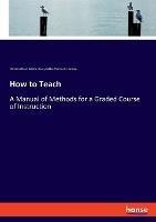 How to Teach: A Manual of Methods for a Graded Course of Instruction - Henry Kiddle,Norman Allison Calkins,Thomas F Harrison - cover