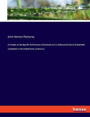 A Treatise on the Specific Performance of Contracts as It Is Enforced by Courts of Equitable Jurisdiction in the United States of America - John Norton Pomeroy - cover