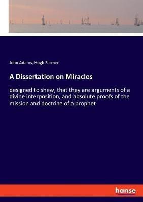A Dissertation on Miracles: designed to shew, that they are arguments of a divine interposition, and absolute proofs of the mission and doctrine of a prophet - John Adams,Hugh Farmer - cover