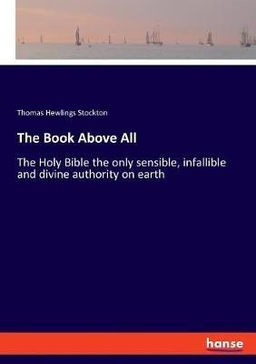 The Book Above All: The Holy Bible the only sensible, infallible and divine authority on earth - Thomas Hewlings Stockton - cover