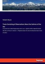 Tracts Consisting of Observations About the Saltness of the Sea: an account of a statical hygroscope and its uses - together with an appendix about the force of the air's moisture - a fragment about the natural and preternatural state of bodies
