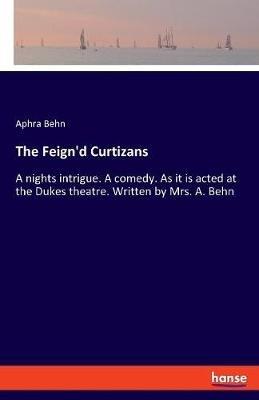 The Feign'd Curtizans: A nights intrigue. A comedy. As it is acted at the Dukes theatre. Written by Mrs. A. Behn - Aphra Behn - cover