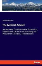 The Medical Adviser: A Complete Treatise on the Formation, Debility and Diseases of those Organs Peculiar in Each Sex. Tenth Edition