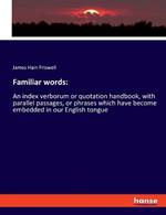 Familiar words: An index verborum or quotation handbook, with parallel passages, or phrases which have become embedded in our English tongue