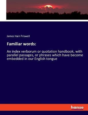 Familiar words: An index verborum or quotation handbook, with parallel passages, or phrases which have become embedded in our English tongue - James Hain Friswell - cover