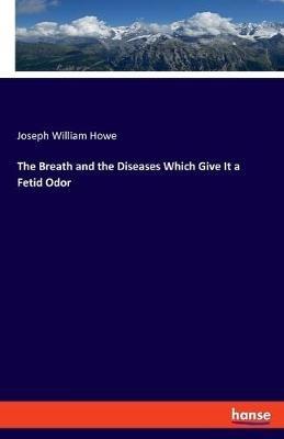 The Breath and the Diseases Which Give It a Fetid Odor - Joseph William Howe - cover