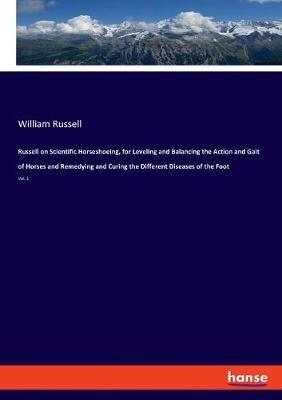 Russell on Scientific Horseshoeing, for Leveling and Balancing the Action and Gait of Horses and Remedying and Curing the Different Diseases of the Foot: Vol. 1 - William Russell - cover