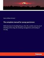 The complete manual for young sportsmen: With directions for handling the gun, the rifle, and the rod; the art of shooting on the wing; the breaking, management, and hunting of the dog