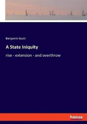 A State Iniquity: rise - extension - and overthrow - Benjamin Scott - cover