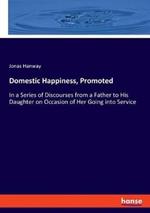Domestic Happiness, Promoted: In a Series of Discourses from a Father to His Daughter on Occasion of Her Going into Service