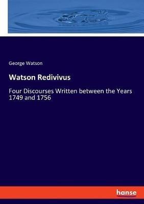 Watson Redivivus: Four Discourses Written between the Years 1749 and 1756 - George Watson - cover