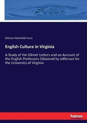 English Culture in Virginia: A Study of the Gilmer Letters and an Account of the English Professors Obtained by Jefferson for the University of Virginia - William Peterfield Trent - cover
